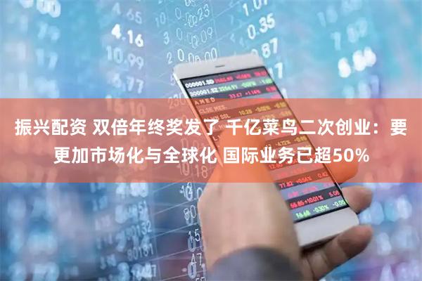 振兴配资 双倍年终奖发了 千亿菜鸟二次创业：要更加市场化与全球化 国际业务已超50%