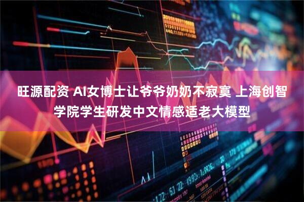 旺源配资 AI女博士让爷爷奶奶不寂寞 上海创智学院学生研发中文情感适老大模型