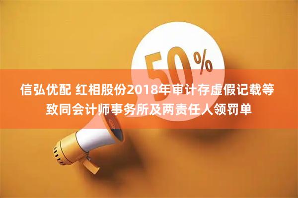 信弘优配 红相股份2018年审计存虚假记载等 致同会计师事务所及两责任人领罚单