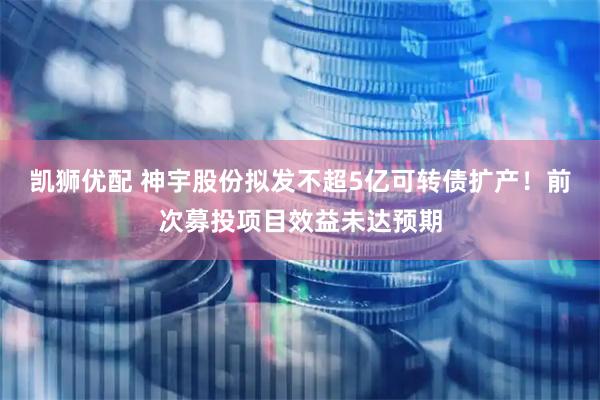 凯狮优配 神宇股份拟发不超5亿可转债扩产！前次募投项目效益未达预期