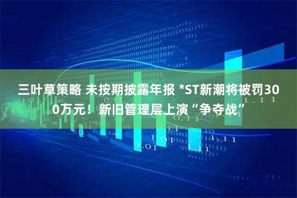 三叶草策略 未按期披露年报 *ST新潮将被罚300万元！新旧管理层上演“争夺战”