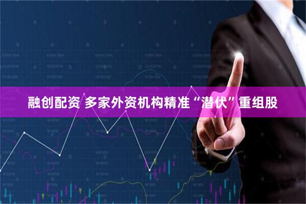 融创配资 多家外资机构精准“潜伏”重组股