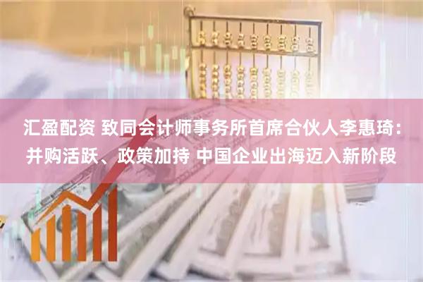 汇盈配资 致同会计师事务所首席合伙人李惠琦：并购活跃、政策加持 中国企业出海迈入新阶段