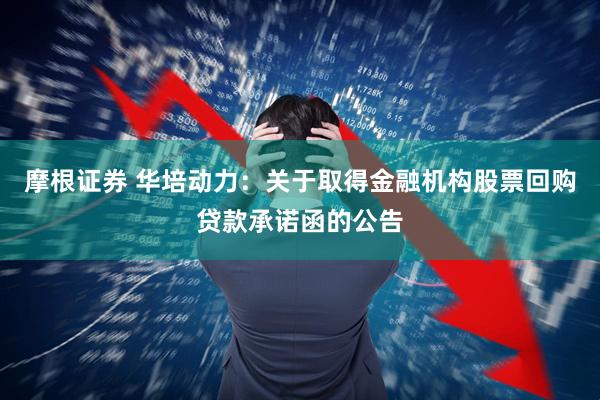 摩根证券 华培动力：关于取得金融机构股票回购贷款承诺函的公告
