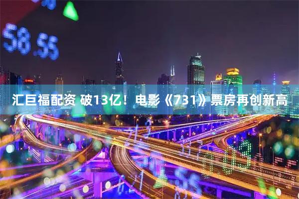 汇巨福配资 破13亿！电影《731》票房再创新高