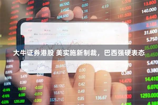 大牛证券港股 美实施新制裁，巴西强硬表态