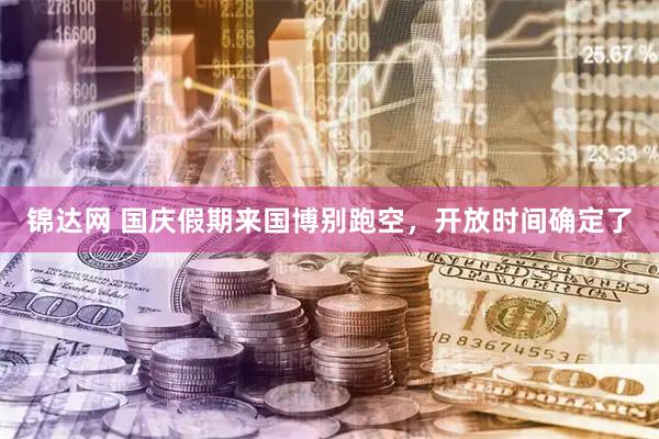 锦达网 国庆假期来国博别跑空，开放时间确定了