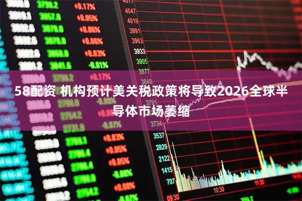58配资 机构预计美关税政策将导致2026全球半导体市场萎缩
