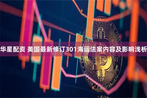 华星配资 美国最新修订301海运法案内容及影响浅析