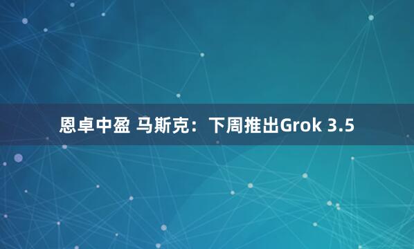 恩卓中盈 马斯克：下周推出Grok 3.5