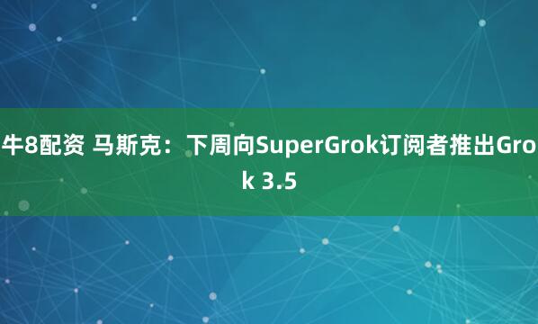 牛8配资 马斯克：下周向SuperGrok订阅者推出Grok 3.5