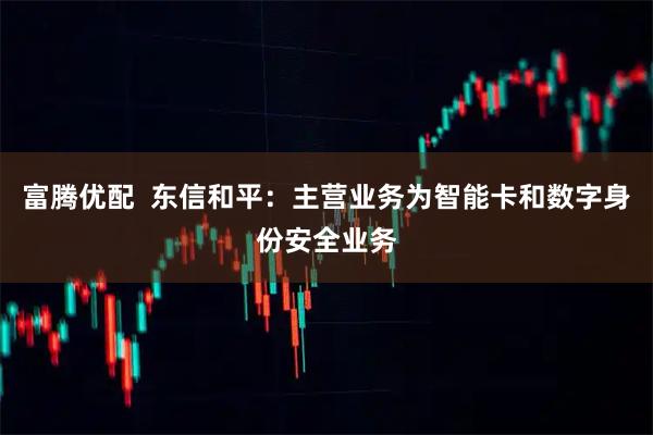 富腾优配  东信和平：主营业务为智能卡和数字身份安全业务