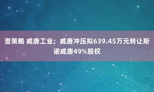 壹策略 威唐工业：威唐冲压拟639.45万元转让斯诺威唐49%股权