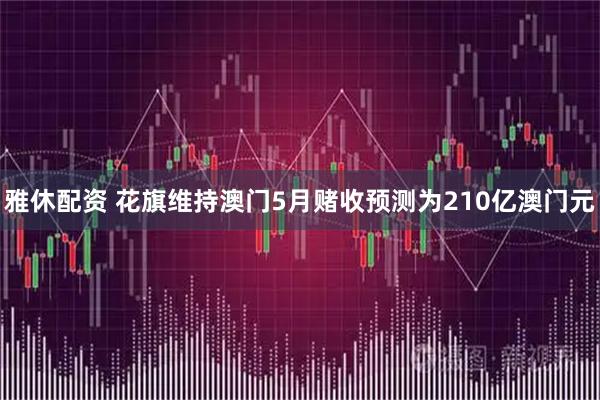 雅休配资 花旗维持澳门5月赌收预测为210亿澳门元