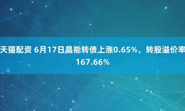 天猫配资 6月17日晶能转债上涨0.65%，转股溢价率167.66%