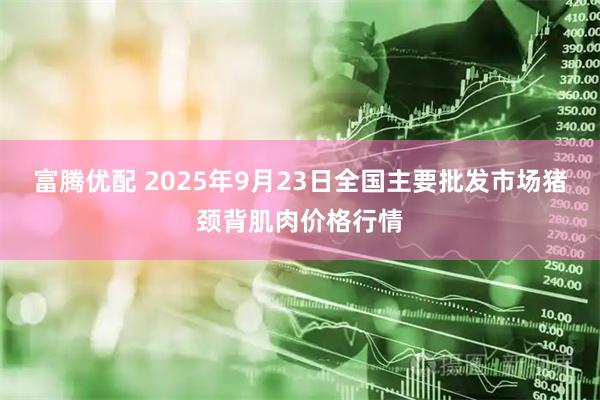 富腾优配 2025年9月23日全国主要批发市场猪颈背肌肉价格行情