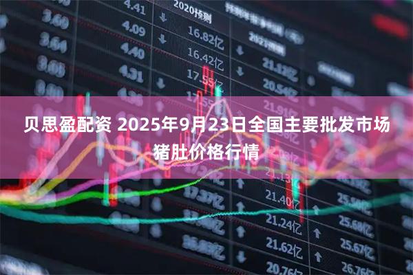 贝思盈配资 2025年9月23日全国主要批发市场猪肚价格行情