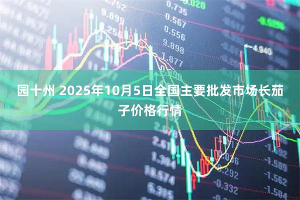 园十州 2025年10月5日全国主要批发市场长茄子价格行情