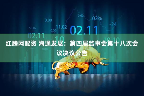 红腾网配资 海通发展：第四届监事会第十八次会议决议公告
