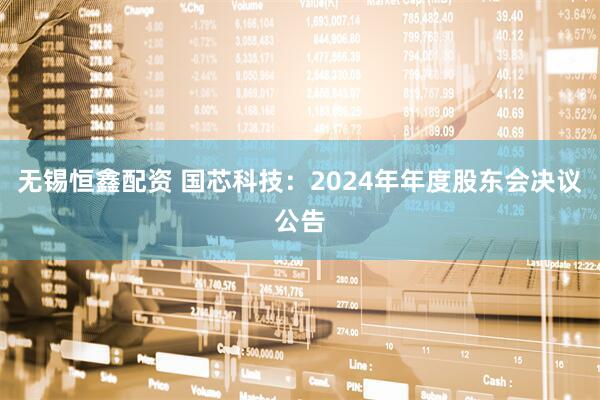 无锡恒鑫配资 国芯科技：2024年年度股东会决议公告