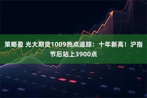 策略盈 光大期货1009热点追踪：十年新高！沪指节后站上3900点