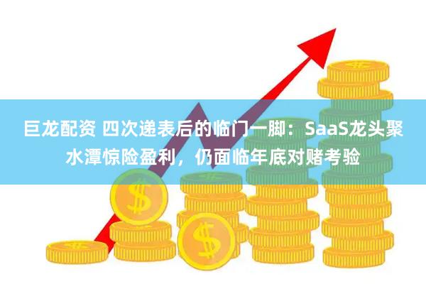 巨龙配资 四次递表后的临门一脚：SaaS龙头聚水潭惊险盈利，仍面临年底对赌考验