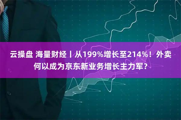 云操盘 海量财经丨从199%增长至214%！外卖何以成为京东新业务增长主力军？