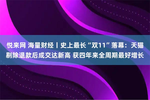悦来网 海量财经丨史上最长“双11”落幕：天猫剔除退款后成交达新高 获四年来全周期最好增长