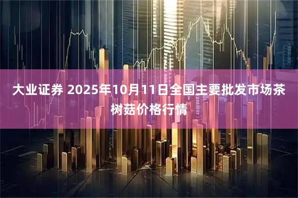 大业证券 2025年10月11日全国主要批发市场茶树菇价格行情