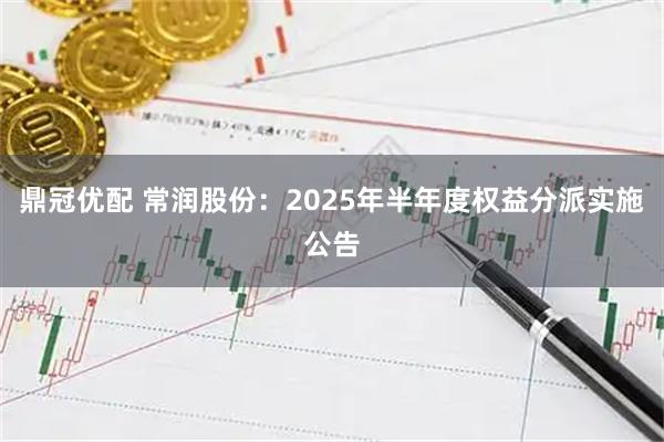 鼎冠优配 常润股份：2025年半年度权益分派实施公告