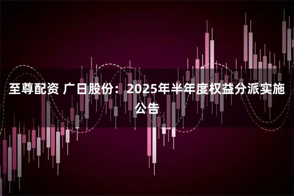 至尊配资 广日股份：2025年半年度权益分派实施公告