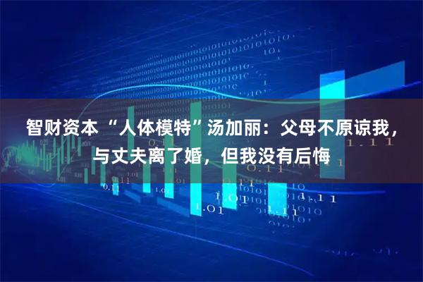 智财资本 “人体模特”汤加丽：父母不原谅我，与丈夫离了婚，但我没有后悔