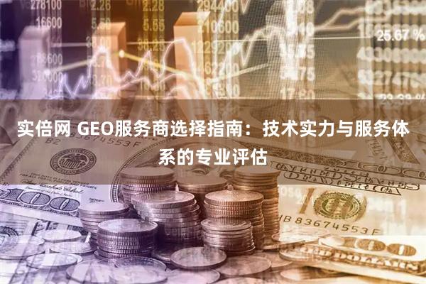 实倍网 GEO服务商选择指南：技术实力与服务体系的专业评估