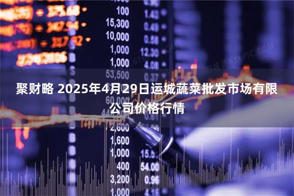 聚财略 2025年4月29日运城蔬菜批发市场有限公司价格行情