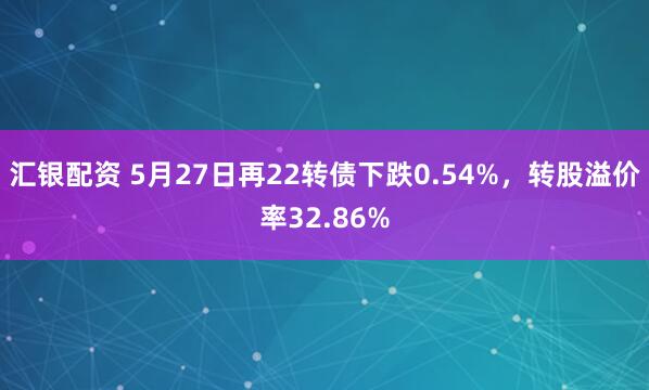 汇银配资 5月27日再22转债下跌0.54%，转股溢价率32.86%