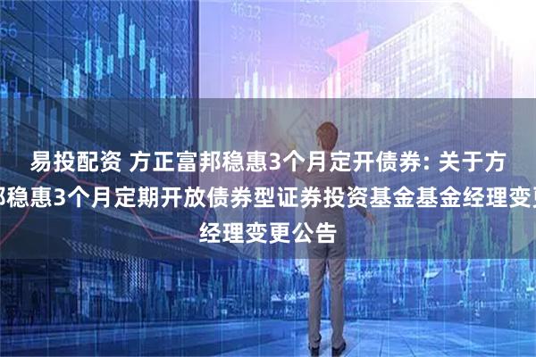易投配资 方正富邦稳惠3个月定开债券: 关于方正富邦稳惠3个月定期开放债券型证券投资基金基金经理变更公告