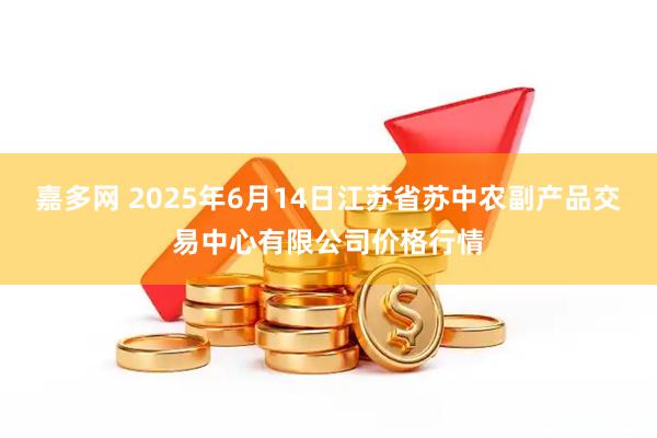 嘉多网 2025年6月14日江苏省苏中农副产品交易中心有限公司价格行情