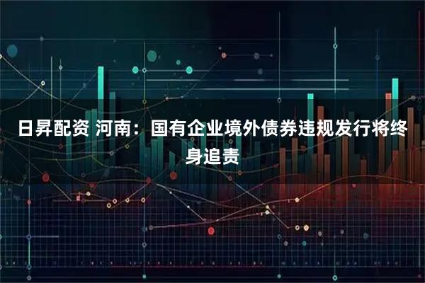 日昇配资 河南：国有企业境外债券违规发行将终身追责