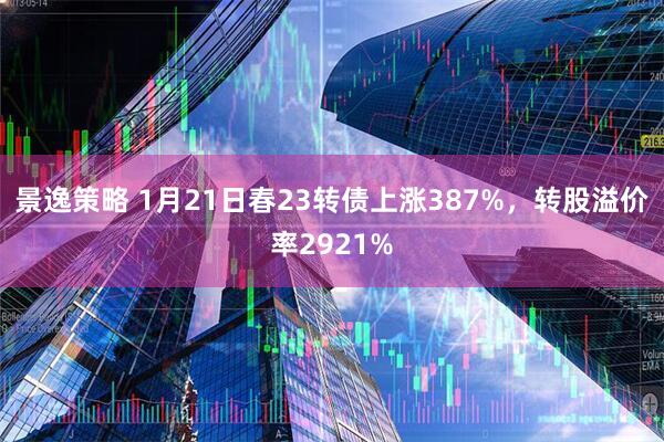 景逸策略 1月21日春23转债上涨387%，转股溢价率2921%