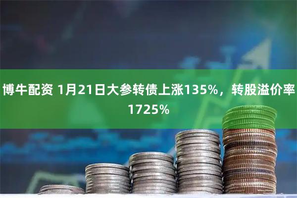 博牛配资 1月21日大参转债上涨135%，转股溢价率1725%