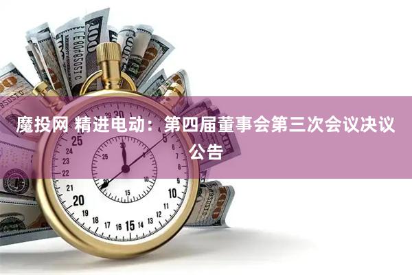 魔投网 精进电动：第四届董事会第三次会议决议公告