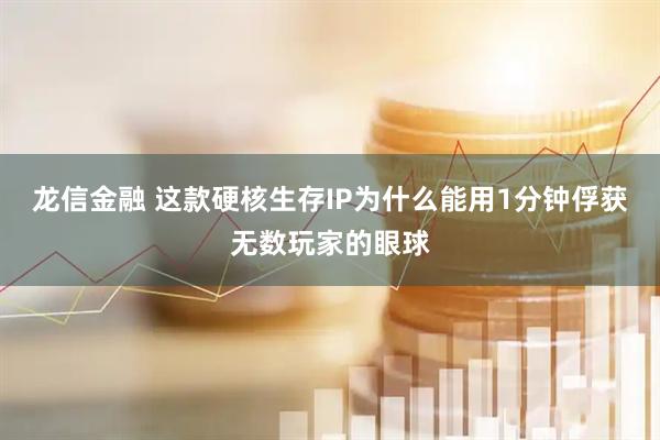 龙信金融 这款硬核生存IP为什么能用1分钟俘获无数玩家的眼球