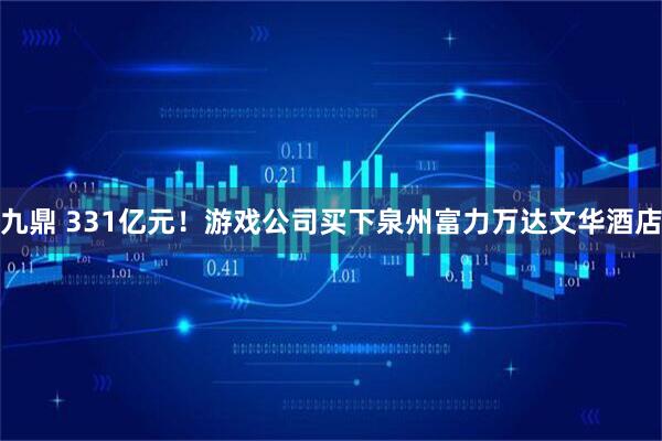 九鼎 331亿元！游戏公司买下泉州富力万达文华酒店