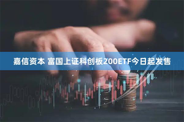 嘉信资本 富国上证科创板200ETF今日起发售