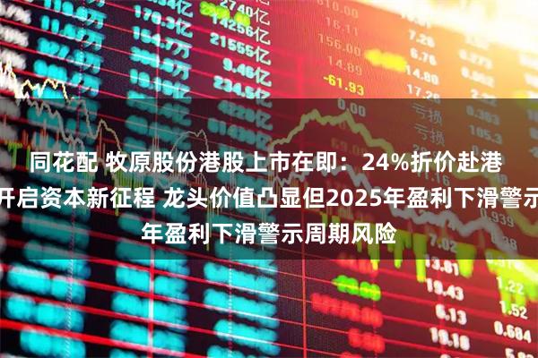 同花配 牧原股份港股上市在即：24%折价赴港 基石护航开启资本新征程 龙头价值凸显但2025年盈利下滑警示周期风险