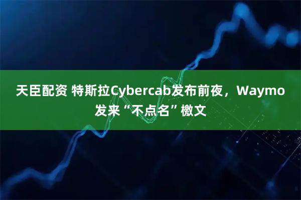 天臣配资 特斯拉Cybercab发布前夜，Waymo发来“不点名”檄文